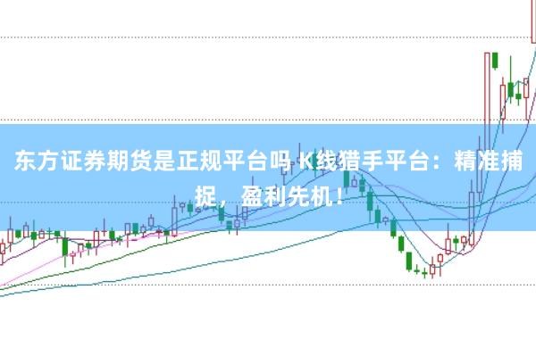 东方证券期货是正规平台吗 K线猎手平台：精准捕捉，盈利先机！