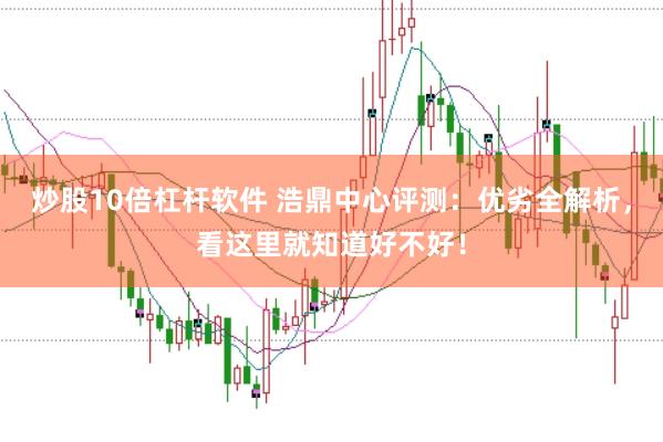 炒股10倍杠杆软件 浩鼎中心评测：优劣全解析，看这里就知道好不好！