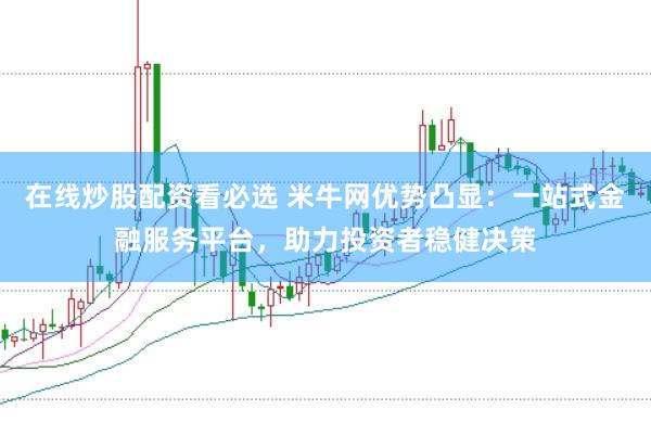 在线炒股配资看必选 米牛网优势凸显：一站式金融服务平台，助力投资者稳健决策