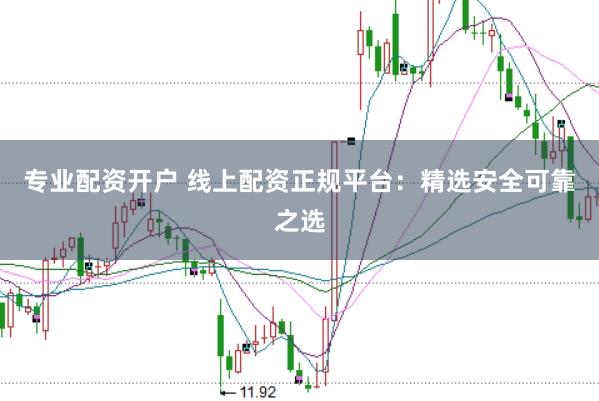 专业配资开户 线上配资正规平台：精选安全可靠之选