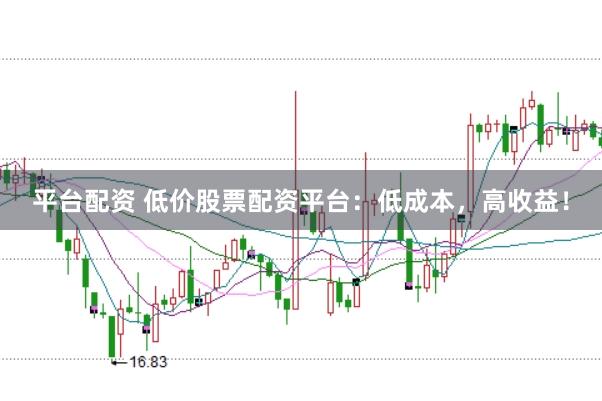 平台配资 低价股票配资平台：低成本，高收益！