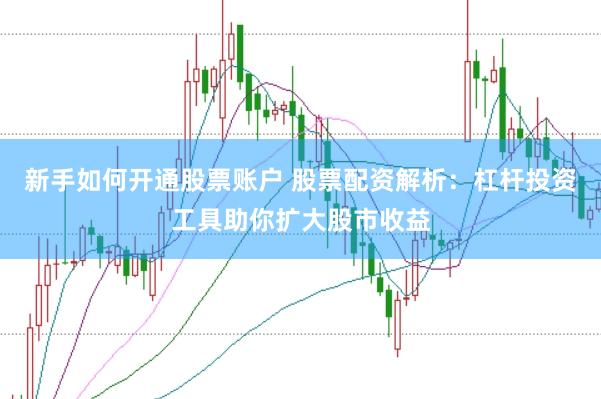 新手如何开通股票账户 股票配资解析：杠杆投资工具助你扩大股市收益