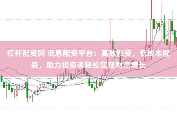 杠杆配资网 低息配资平台：高效融资，低成本配资，助力投资者轻松实现财富增长