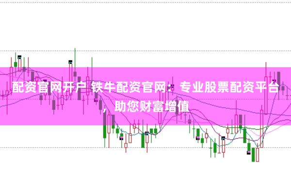 配资官网开户 铁牛配资官网：专业股票配资平台，助您财富增值