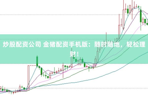 炒股配资公司 金猪配资手机版：随时随地，轻松理财！