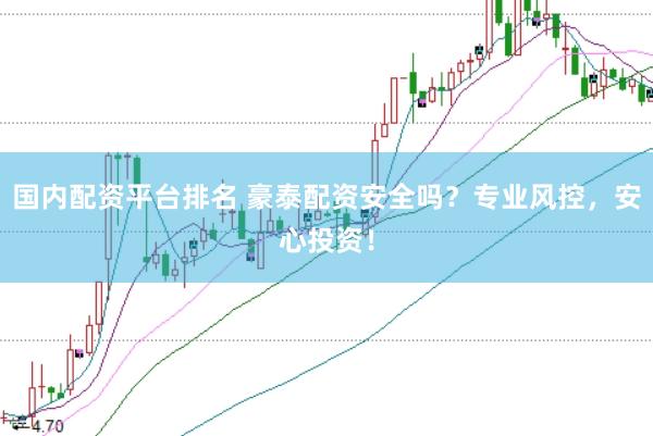 国内配资平台排名 豪泰配资安全吗？专业风控，安心投资！