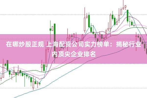 在哪炒股正规 上海配资公司实力榜单：揭秘行业内顶尖企业排名