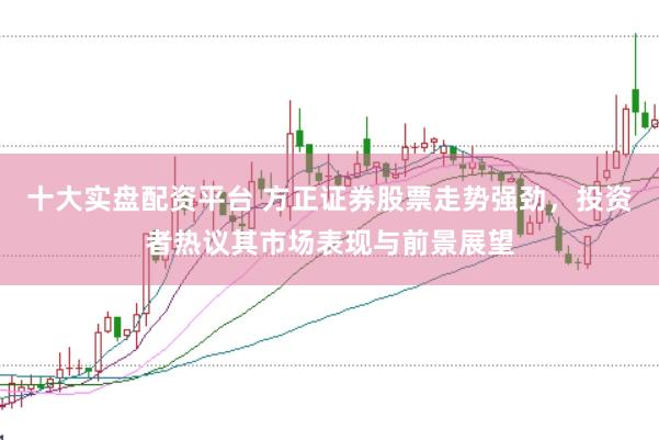 十大实盘配资平台 方正证券股票走势强劲，投资者热议其市场表现与前景展望