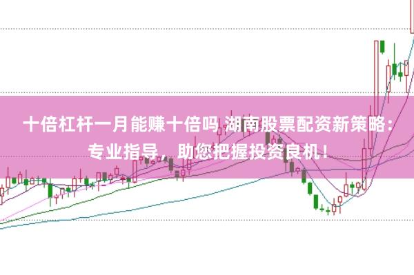 十倍杠杆一月能赚十倍吗 湖南股票配资新策略：专业指导，助您把握投资良机！