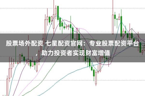 股票场外配资 七星配资官网：专业股票配资平台，助力投资者实现财富增值