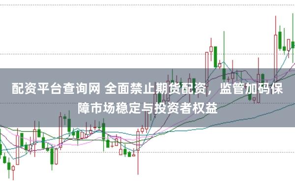 配资平台查询网 全面禁止期货配资，监管加码保障市场稳定与投资者权益