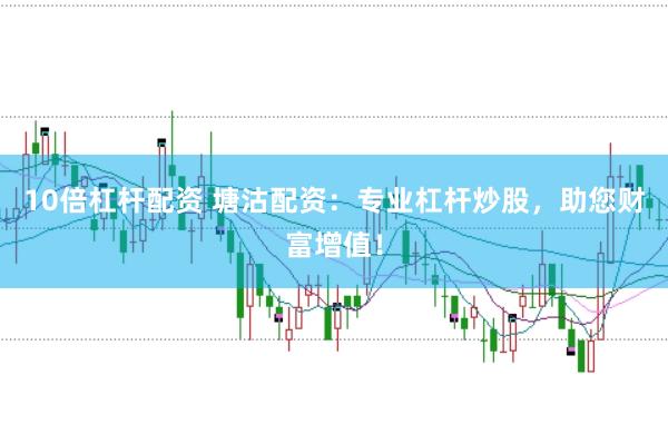 10倍杠杆配资 塘沽配资：专业杠杆炒股，助您财富增值！
