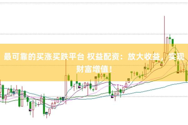 最可靠的买涨买跌平台 权益配资：放大收益，实现财富增值！