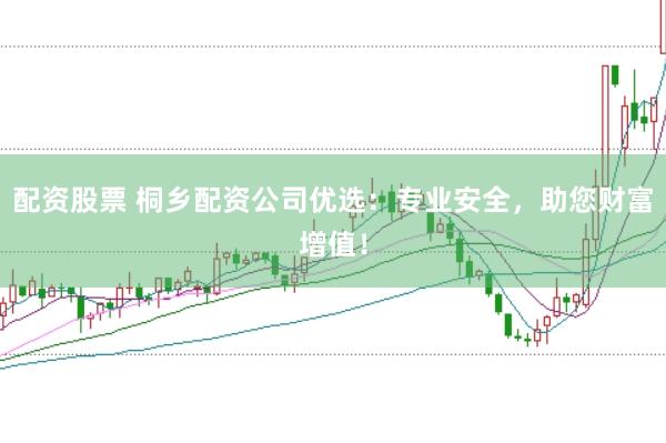 配资股票 桐乡配资公司优选：专业安全，助您财富增值！