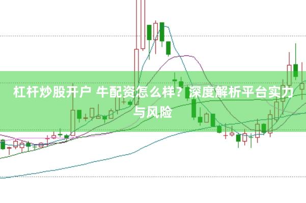 杠杆炒股开户 牛配资怎么样？深度解析平台实力与风险