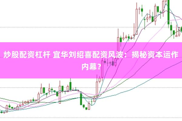 炒股配资杠杆 宜华刘绍喜配资风波：揭秘资本运作内幕？