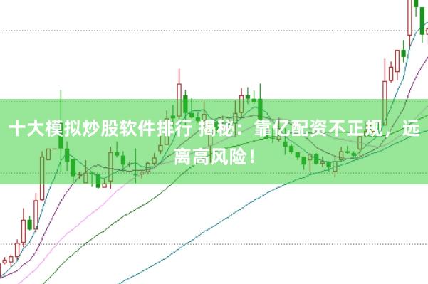 十大模拟炒股软件排行 揭秘：靠亿配资不正规，远离高风险！