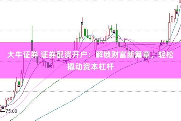 大牛证券 证券配资开户：解锁财富新篇章，轻松撬动资本杠杆