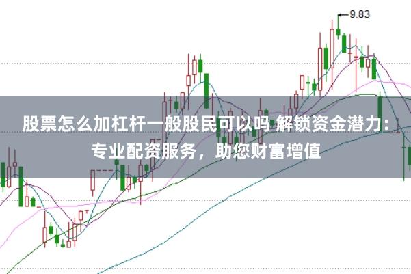 股票怎么加杠杆一般股民可以吗 解锁资金潜力：专业配资服务，助您财富增值