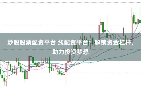 炒股股票配资平台 线配资平台：解锁资金杠杆，助力投资梦想