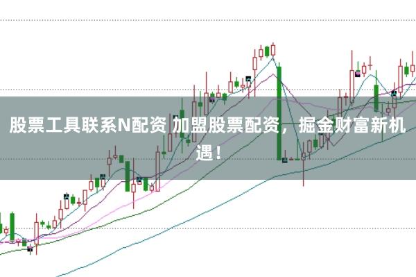 股票工具联系N配资 加盟股票配资，掘金财富新机遇！