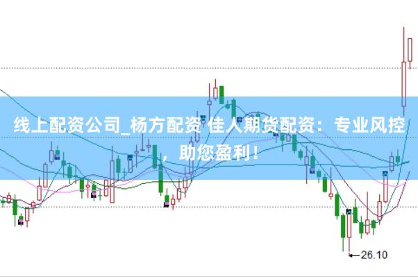 线上配资公司_杨方配资 佳人期货配资：专业风控，助您盈利！