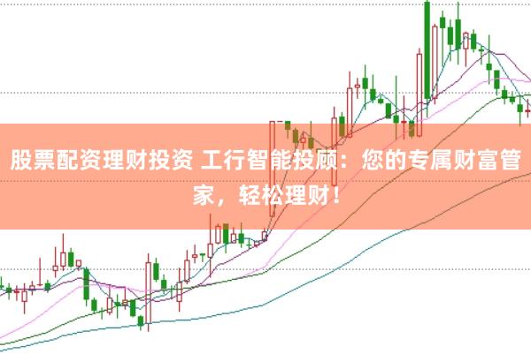 股票配资理财投资 工行智能投顾：您的专属财富管家，轻松理财！
