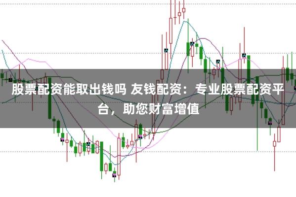 股票配资能取出钱吗 友钱配资：专业股票配资平台，助您财富增值