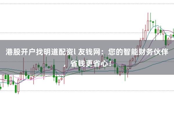 港股开户找明道配资l 友钱网：您的智能财务伙伴，省钱更省心！