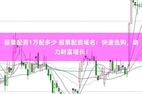 股票配资1万配多少 股票配资域名：快速选购，助力财富增长！