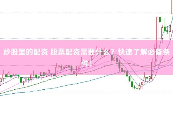 炒股里的配资 股票配资需要什么？快速了解必备条件！