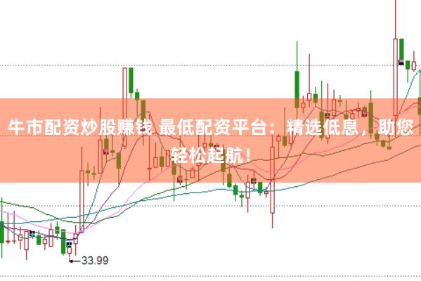 牛市配资炒股赚钱 最低配资平台：精选低息，助您轻松起航！