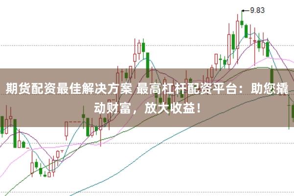 期货配资最佳解决方案 最高杠杆配资平台：助您撬动财富，放大收益！