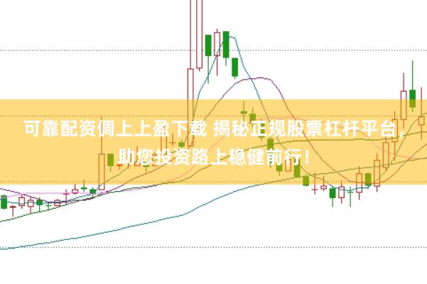 可靠配资倜上上盈下载 揭秘正规股票杠杆平台，助您投资路上稳健前行！