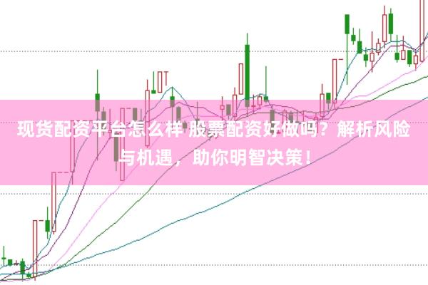 现货配资平台怎么样 股票配资好做吗？解析风险与机遇，助你明智决策！