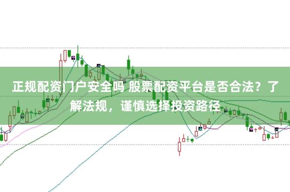 正规配资门户安全吗 股票配资平台是否合法？了解法规，谨慎选择投资路径