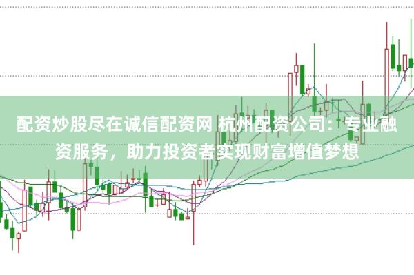配资炒股尽在诚信配资网 杭州配资公司：专业融资服务，助力投资者实现财富增值梦想