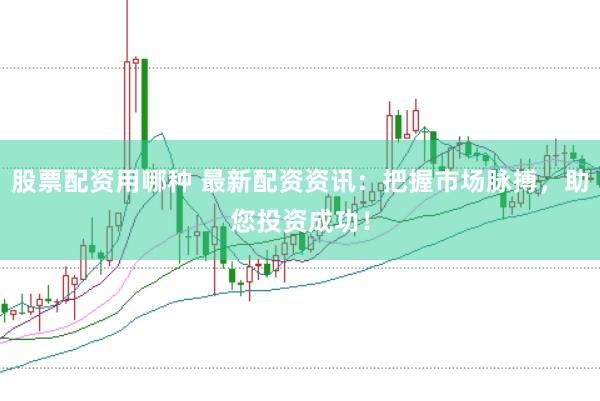 股票配资用哪种 最新配资资讯：把握市场脉搏，助您投资成功！