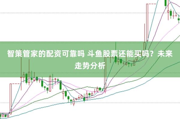 智策管家的配资可靠吗 斗鱼股票还能买吗？未来走势分析