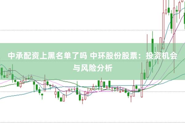 中承配资上黑名单了吗 中环股份股票：投资机会与风险分析