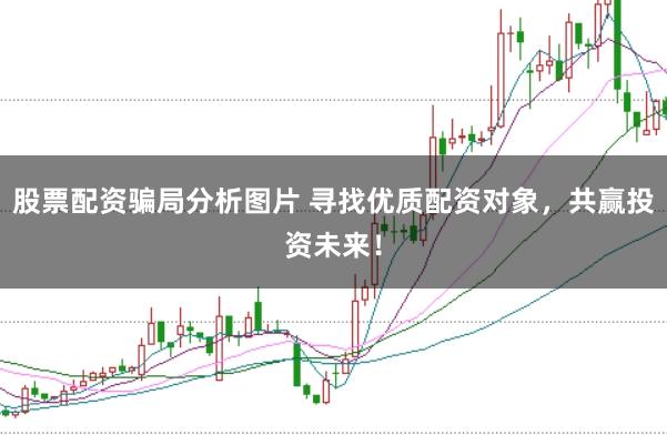 股票配资骗局分析图片 寻找优质配资对象，共赢投资未来！