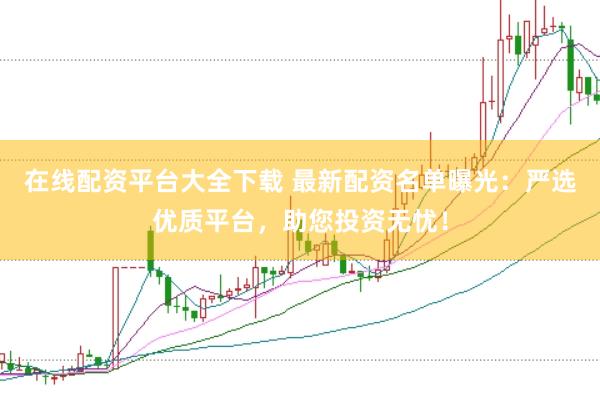在线配资平台大全下载 最新配资名单曝光：严选优质平台，助您投资无忧！