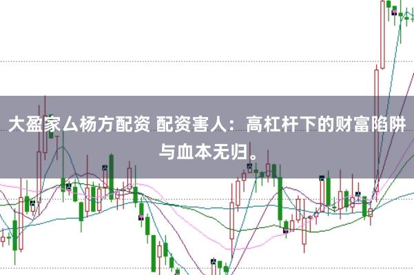 大盈家厶杨方配资 配资害人：高杠杆下的财富陷阱与血本无归。