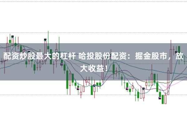 配资炒股最大的杠杆 哈投股份配资：掘金股市，放大收益！