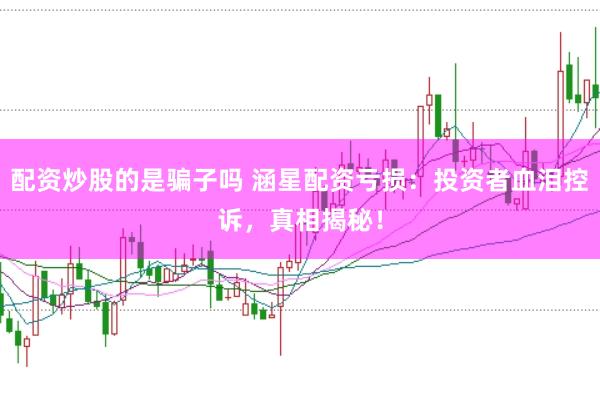 配资炒股的是骗子吗 涵星配资亏损：投资者血泪控诉，真相揭秘！