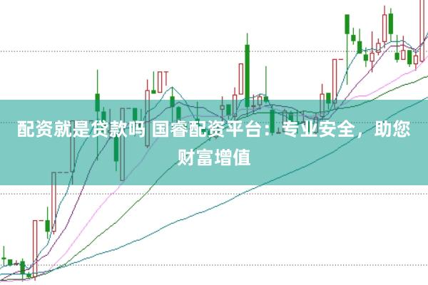 配资就是贷款吗 国睿配资平台：专业安全，助您财富增值