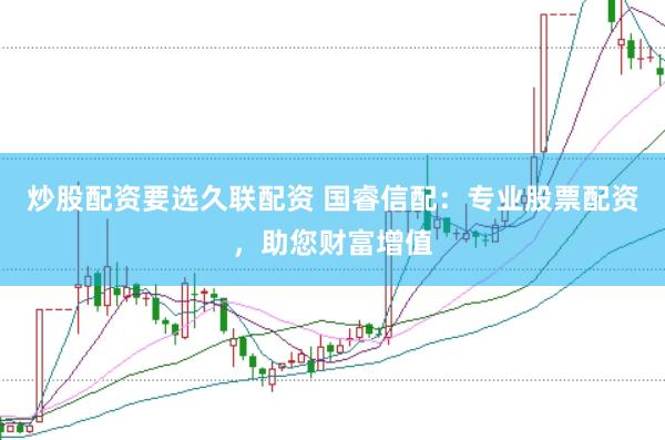 炒股配资要选久联配资 国睿信配：专业股票配资，助您财富增值