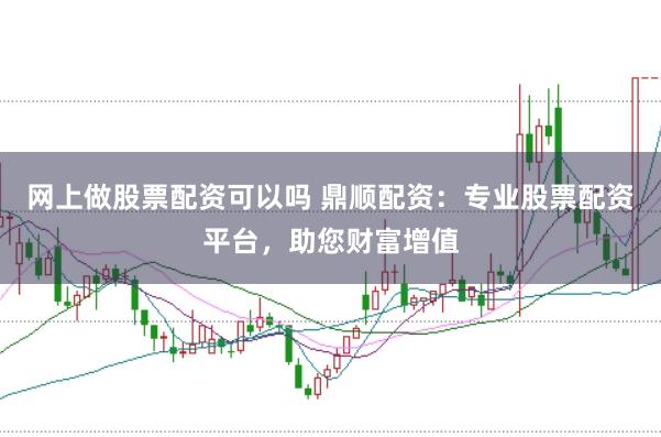 网上做股票配资可以吗 鼎顺配资：专业股票配资平台，助您财富增值