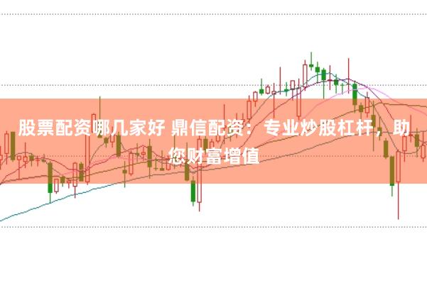 股票配资哪几家好 鼎信配资：专业炒股杠杆，助您财富增值