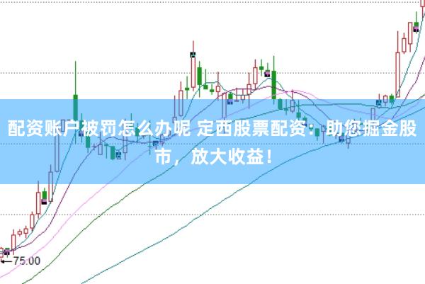 配资账户被罚怎么办呢 定西股票配资：助您掘金股市，放大收益！